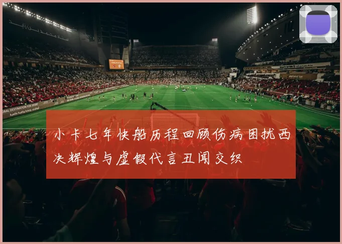 小卡七年快船历程回顾伤病困扰西决辉煌与虚假代言丑闻交织