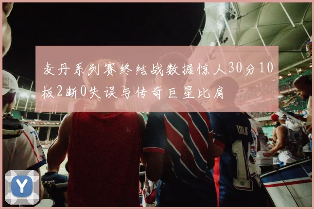 麦丹系列赛终结战数据惊人30分10板2断0失误与传奇巨星比肩