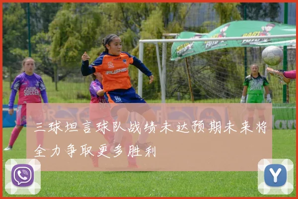 三球坦言球队战绩未达预期未来将全力争取更多胜利