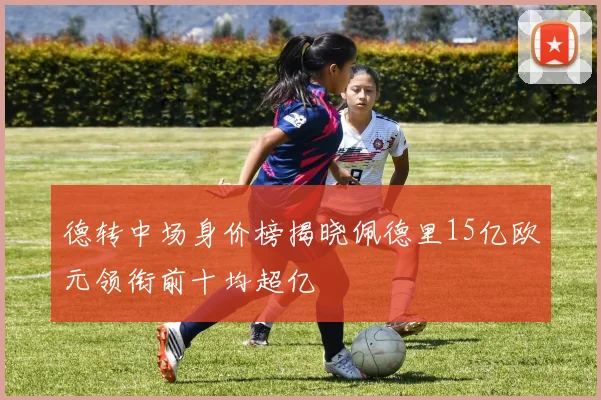 德转中场身价榜揭晓佩德里15亿欧元领衔前十均超亿