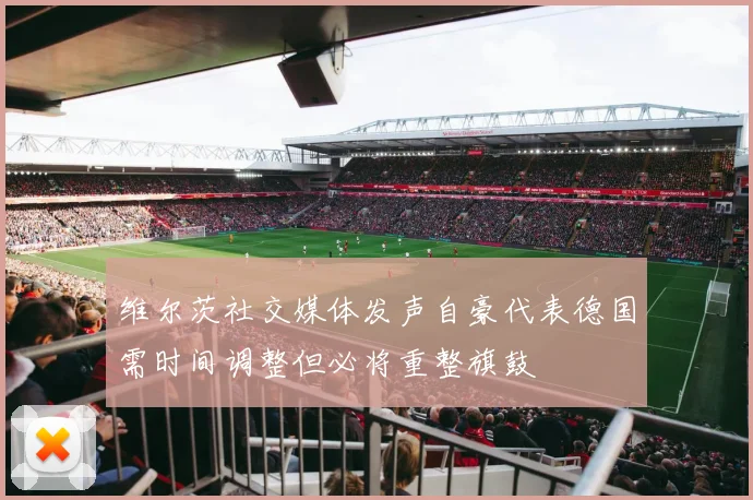 维尔茨社交媒体发声自豪代表德国需时间调整但必将重整旗鼓