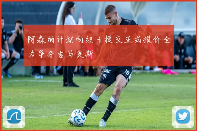 阿森纳计划向纽卡提交正式报价全力争夺吉马良斯