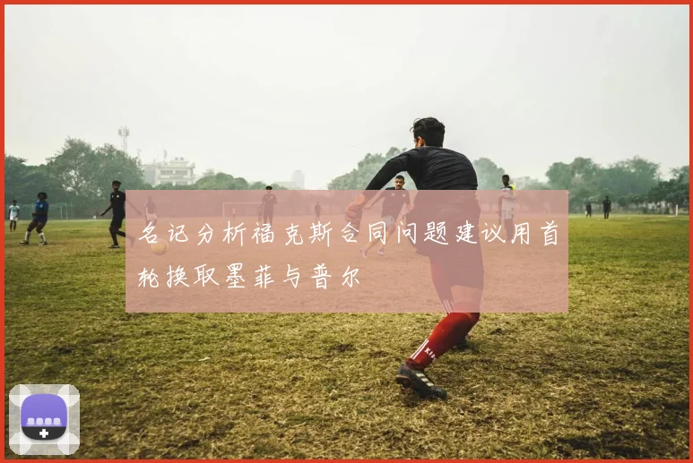 名记分析福克斯合同问题建议用首轮换取墨菲与普尔