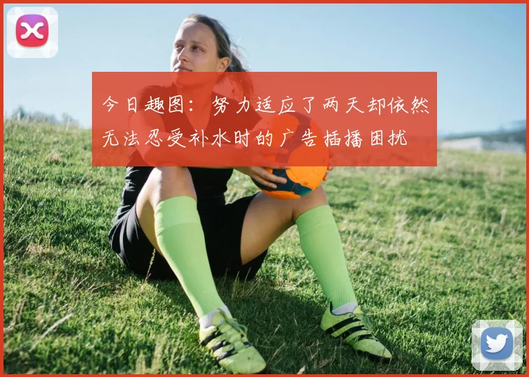 今日趣图：努力适应了两天却依然无法忍受补水时的广告插播困扰