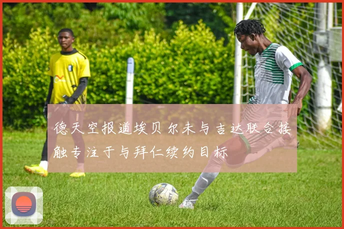 德天空报道埃贝尔未与吉达联合接触专注于与拜仁续约目标