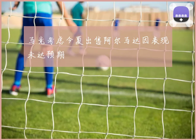 马竞考虑今夏出售阿尔马达因表现未达预期