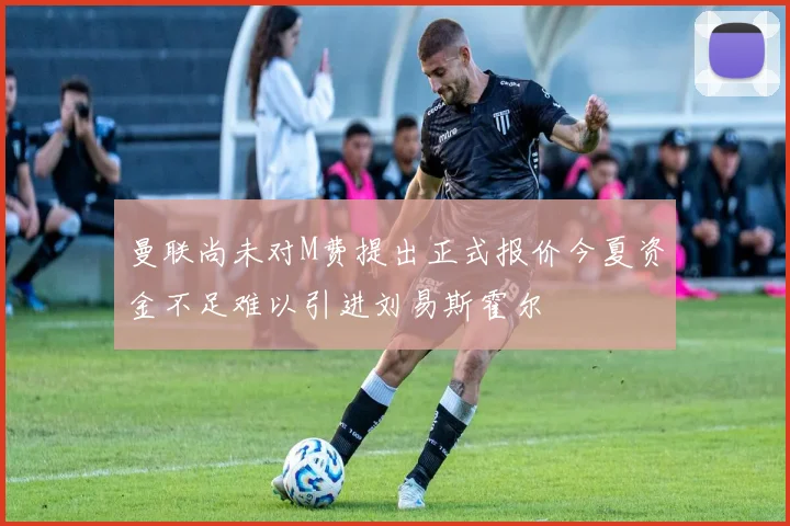 曼联尚未对M费提出正式报价今夏资金不足难以引进刘易斯霍尔