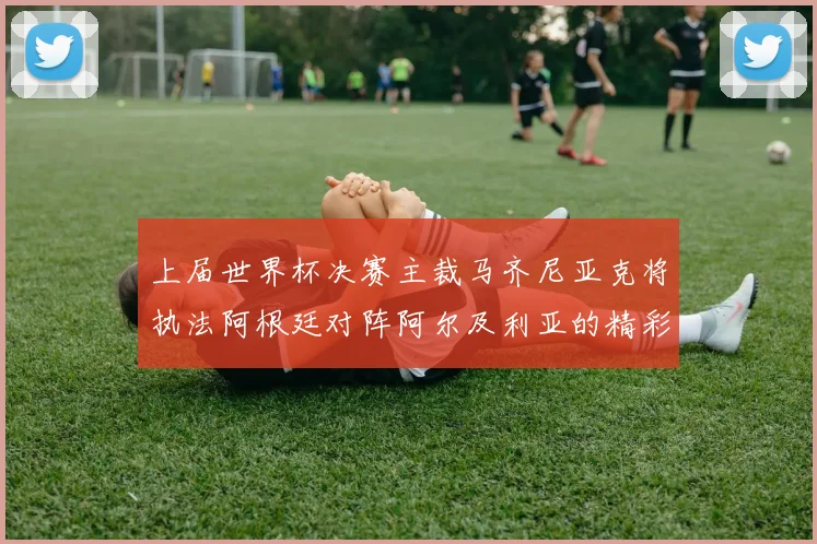 上届世界杯决赛主裁马齐尼亚克将执法阿根廷对阵阿尔及利亚的精彩对决