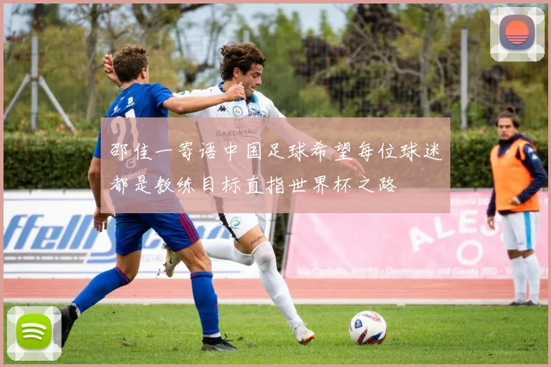 邵佳一寄语中国足球希望每位球迷都是教练目标直指世界杯之路