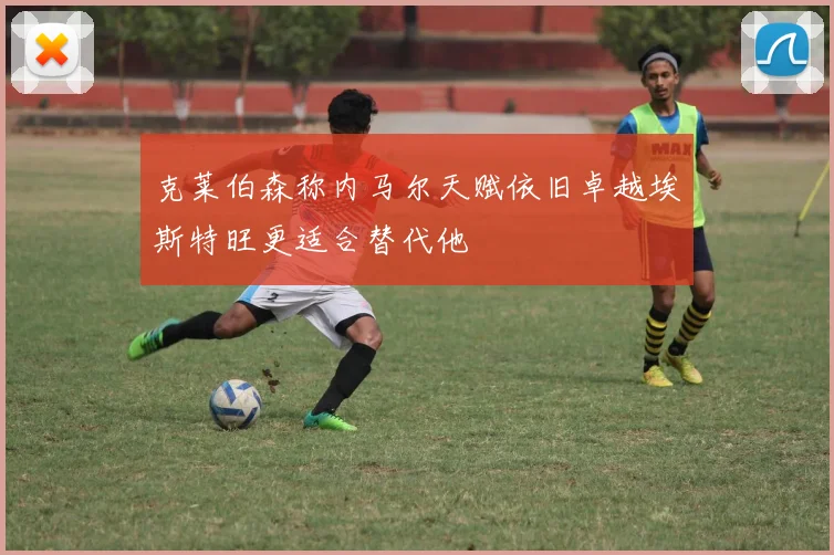 克莱伯森称内马尔天赋依旧卓越埃斯特旺更适合替代他