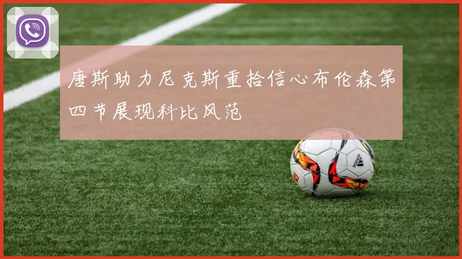 唐斯助力尼克斯重拾信心布伦森第四节展现科比风范