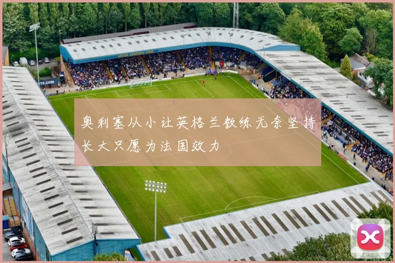奥利塞从小让英格兰教练无奈坚持长大只愿为法国效力