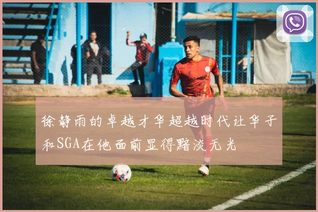徐静雨的卓越才华超越时代让华子和SGA在他面前显得黯淡无光