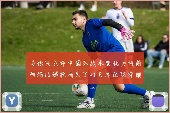 马德兴点评中国队战术变化为何前两场的逼抢消失了对日本的防守能否奏效