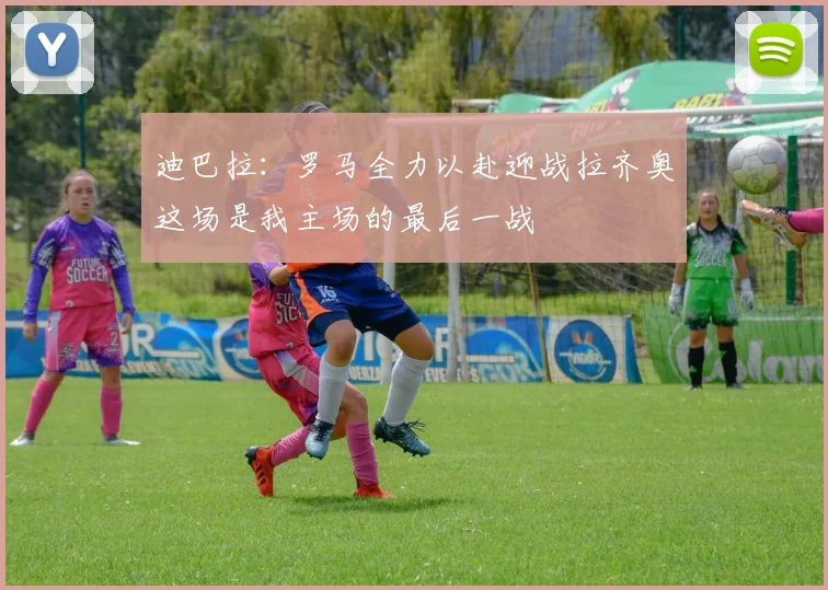 迪巴拉：罗马全力以赴迎战拉齐奥这场是我主场的最后一战