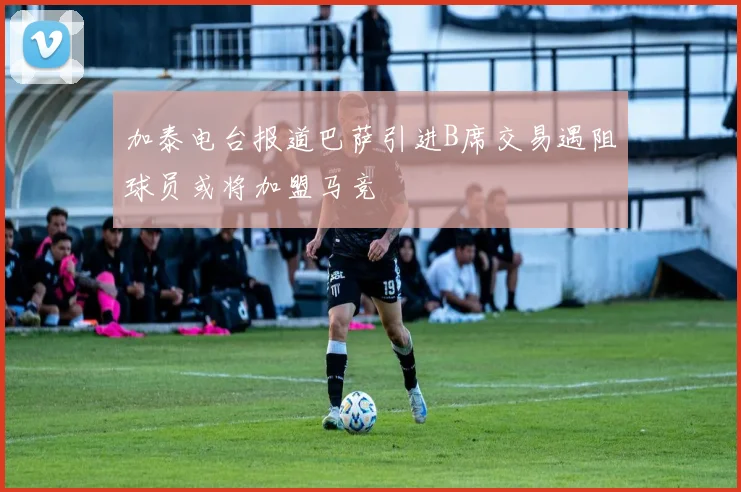 加泰电台报道巴萨引进B席交易遇阻球员或将加盟马竞