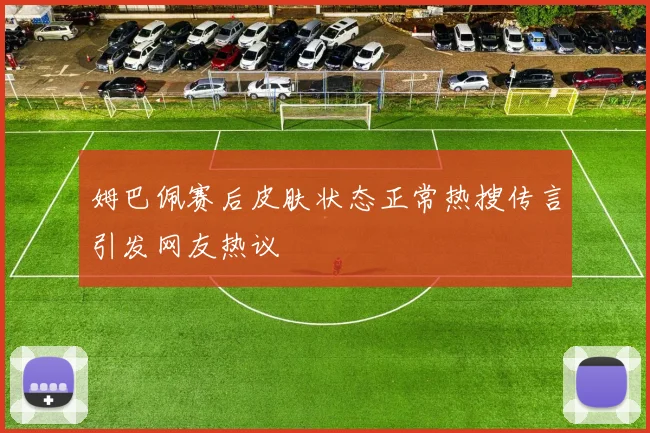 姆巴佩赛后皮肤状态正常热搜传言引发网友热议