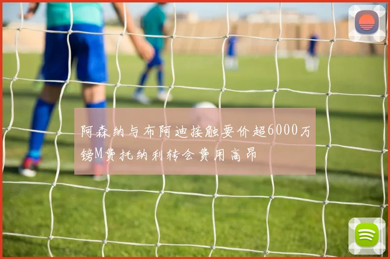 阿森纳与布阿迪接触要价超6000万镑M费托纳利转会费用高昂