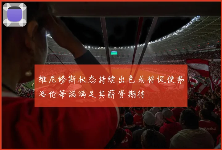 维尼修斯状态持续出色或将促使弗洛伦蒂诺满足其薪资期待
