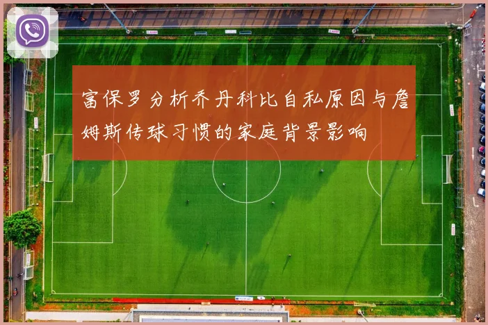 富保罗分析乔丹科比自私原因与詹姆斯传球习惯的家庭背景影响