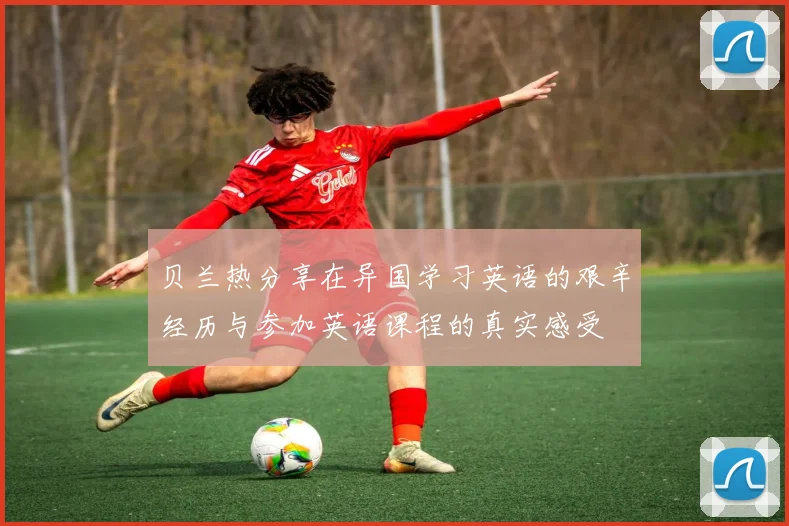 贝兰热分享在异国学习英语的艰辛经历与参加英语课程的真实感受